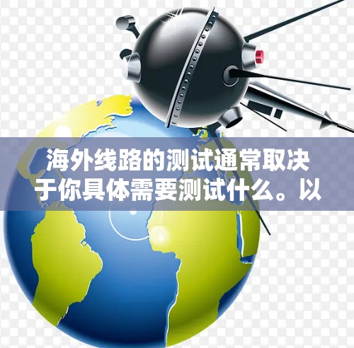 海外线路的测试通常取决于你具体需要测试什么。以下是一些常见的测试内容和方法，供你参考