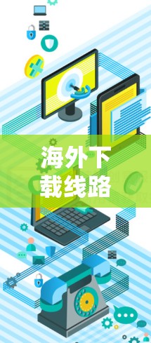 海外下载线路的获取方式取决于您需要下载的资源类型和环境。以下是一些常见的方法和步骤，帮助您在海外找到所需资源