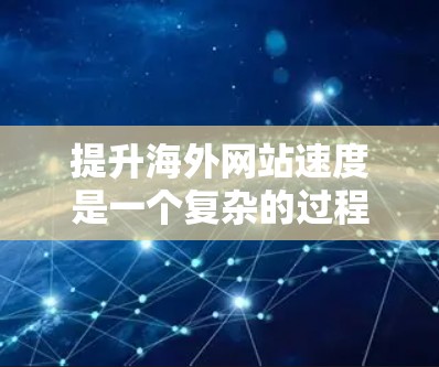 提升海外网站速度是一个复杂的过程,涉及多个方面和技术。以下是一个有条理的总结,帮助您逐步提升网站性能 提升海外网站速度是一个复杂的过程,涉及多个方面和技术。以下是一个有条理的总结,帮助您逐步提升网站性能