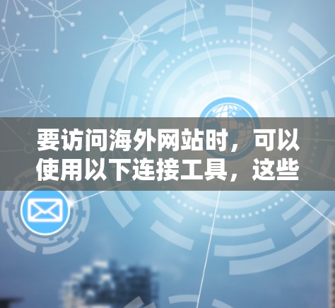 要访问海外网站时,可以使用以下连接工具,这些工具可以帮助你高效地访问网站并管理访问。以下是一些常见的连接工具和方法 要访问海外网站时,可以使用以下连接工具,这些工具可以帮助你高效地访问网站并管理访问。以下是一些常见的连接工具和方法