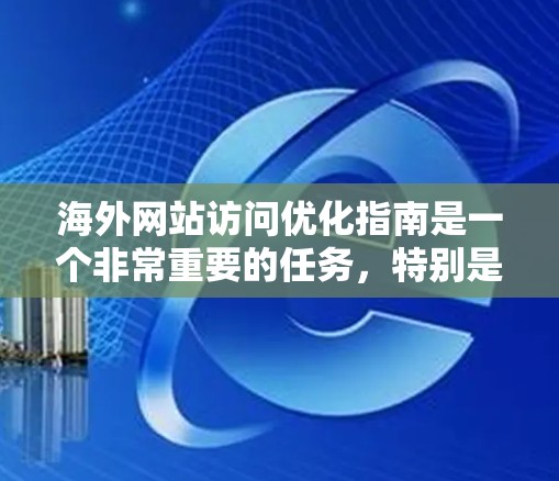 海外网站访问优化指南是一个非常重要的任务，特别是在计划要进入海外的网站时。以下是一个详细的指南，帮助你优化你的海外网站