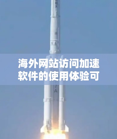 海外网站访问加速软件的使用体验可以从以下几个方面进行分析