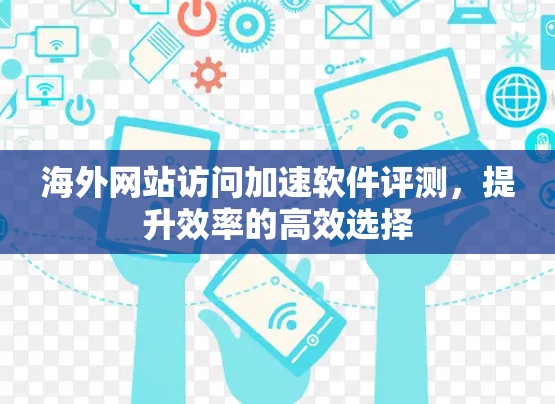 海外网站访问加速软件评测，提升效率的高效选择