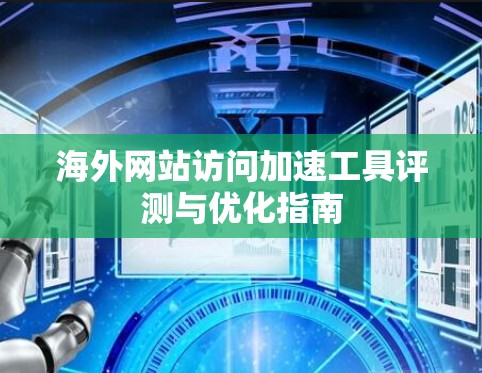 海外网站访问加速工具评测与优化指南 海外网站访问加速工具评测与优化指南