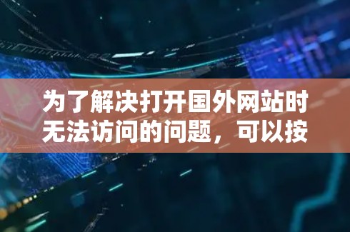为了解决打开国外网站时无法访问的问题,可以按照以下步骤进行逐一排查和解决 为了解决打开国外网站时无法访问的问题,可以按照以下步骤进行逐一排查和解决