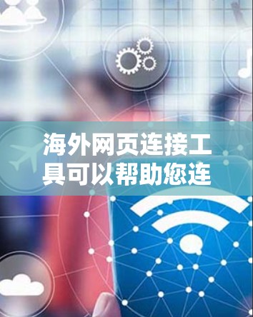 海外网页连接工具可以帮助您连接到国外的网站，这对于学习、工作或旅游等目的都有助于访问更多资源。以下是一些常见的海外网页连接工具