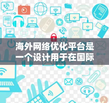 海外网络优化平台是一个设计用于在国际网络环境中优化网站或应用的工具。这些平台提供多种功能，旨在提升用户体验并确保网站在不同网络环境下的稳定运行。以下是关于海外网络优化平台的详细分析