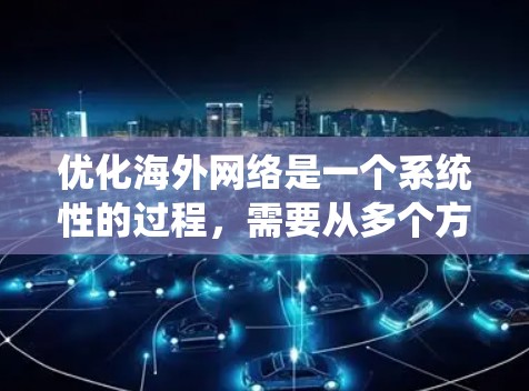 优化海外网络是一个系统性的过程,需要从多个方面进行全面规划。以下是一个结构化的优化方案,涵盖从市场调研到数据分析的各个阶段 优化海外网络是一个系统性的过程,需要从多个方面进行全面规划。以下是一个结构化的优化方案,涵盖从市场调研到数据分析的各个阶段