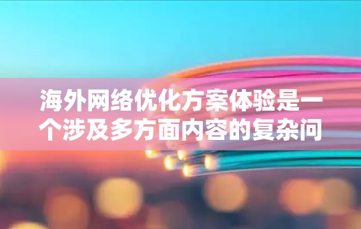 海外网络优化方案体验是一个涉及多方面内容的复杂问题，具体体验会因行业、文化、技术背景等因素而有所不同。以下是一般性的海外网络优化方案，您可以根据自己的实际情况进行调整和优化