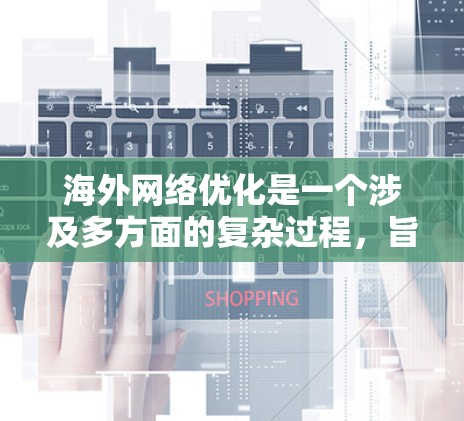 海外网络优化是一个涉及多方面的复杂过程,旨在将国内内容或信息转化为适合海外市场的内容。以下是一些关键步骤和建议,帮助您进行海外网络优化 海外网络优化是一个涉及多方面的复杂过程,旨在将国内内容或信息转化为适合海外市场的内容。以下是一些关键步骤和建议,帮助您进行海外网络优化