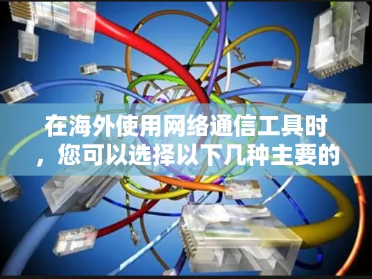 在海外使用网络通信工具时,您可以选择以下几种主要的工具,并根据需要进行调整 在海外使用网络通信工具时,您可以选择以下几种主要的工具,并根据需要进行调整