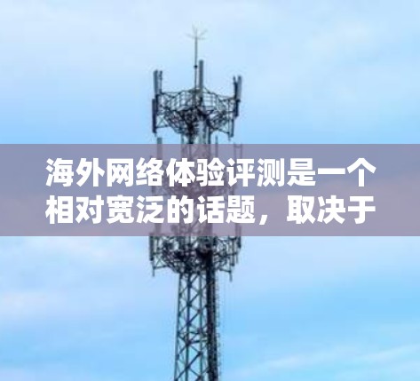 海外网络体验评测是一个相对宽泛的话题,取决于您对网络体验的具体关注点。以下是一些比较全面的海外网络体验评测和推荐,供您参考 海外网络体验评测是一个相对宽泛的话题,取决于您对网络体验的具体关注点。以下是一些比较全面的海外网络体验评测和推荐,供您参考