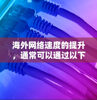 海外网络速度的提升,通常可以通过以下措施来改善 海外网络速度的提升,通常可以通过以下措施来改善