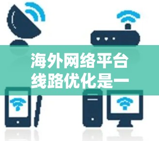海外网络平台线路优化是一个复杂但重要的过程,尤其是在需要访问国际化的网站、应用或服务时。以下是一些关键点和步骤,帮助你优化这些网络平台的线路 海外网络平台线路优化是一个复杂但重要的过程,尤其是在需要访问国际化的网站、应用或服务时。以下是一些关键点和步骤,帮助你优化这些网络平台的线路