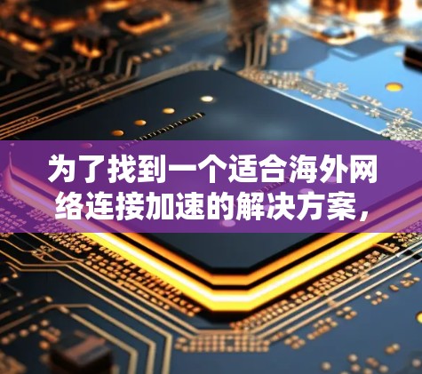 为了找到一个适合海外网络连接加速的解决方案,以下是一些步骤性的建议 为了找到一个适合海外网络连接加速的解决方案,以下是一些步骤性的建议