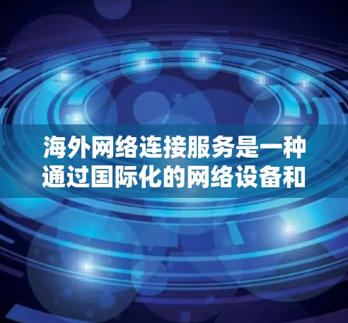 海外网络连接服务是一种通过国际化的网络设备和协议,使国内用户或设备连接到国外网络资源的服务。以下是一个详细且结构化的解释 海外网络连接服务是一种通过国际化的网络设备和协议,使国内用户或设备连接到国外网络资源的服务。以下是一个详细且结构化的解释