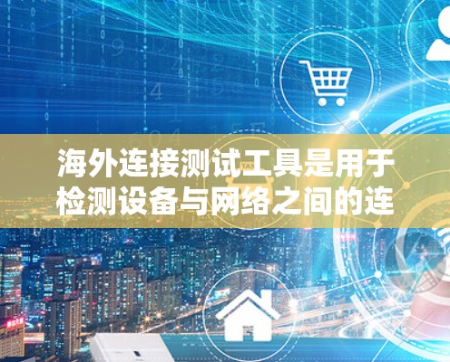 海外连接测试工具是用于检测设备与网络之间的连接、防火墙和网络性能的工具,广泛应用于测试设备在不同网络环境下的稳定性、兼容性和性能。以下是具体步骤和工具建议 海外连接测试工具是用于检测设备与网络之间的连接、防火墙和网络性能的工具,广泛应用于测试设备在不同网络环境下的稳定性、兼容性和性能。以下是具体步骤和工具建议