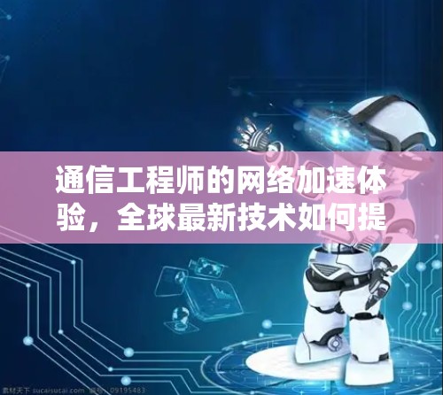 通信工程师的网络加速体验,全球最新技术如何提升效率 通信工程师的网络加速体验,全球最新技术如何提升效率