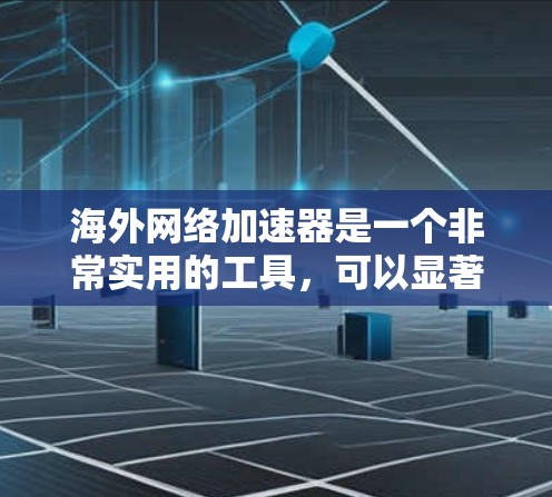 海外网络加速器是一个非常实用的工具，可以显著提升你的下载速度和工作效率。以下是一些常见的海外网络加速器及其下载体验的简要说明