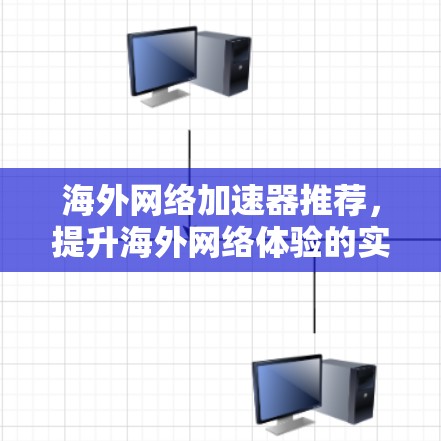 海外网络加速器推荐,提升海外网络体验的实用工具 海外网络加速器推荐,提升海外网络体验的实用工具