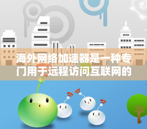 海外网络加速器是一种专门用于远程访问互联网的工具,尤其适用于需要快速连接网络的用户,特别是在前往海外或其他需要加密或安全连接的地点时。以下是一些常用的海外网络加速器及其特点,供您参考 海外网络加速器是一种专门用于远程访问互联网的工具,尤其适用于需要快速连接网络的用户,特别是在前往海外或其他需要加密或安全连接的地点时。以下是一些常用的海外网络加速器及其特点,供您参考