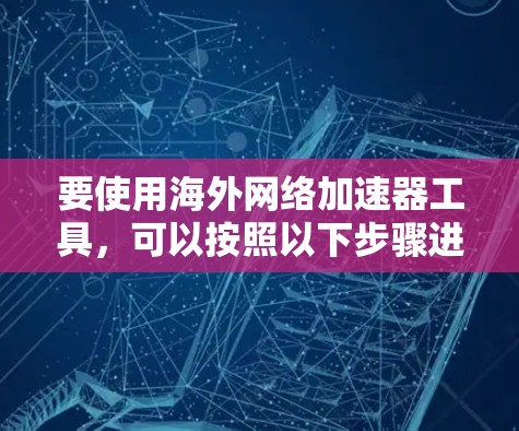 要使用海外网络加速器工具,可以按照以下步骤进行 要使用海外网络加速器工具,可以按照以下步骤进行