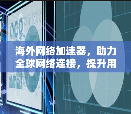 海外网络加速器，助力全球网络连接，提升用户体验
