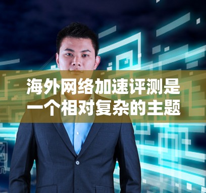 海外网络加速评测是一个相对复杂的主题,因为不同的用户可能有不同的需求和偏好。以下是一些关于海外网络加速的评测和考虑因素,帮助你做出明智的选择 海外网络加速评测是一个相对复杂的主题,因为不同的用户可能有不同的需求和偏好。以下是一些关于海外网络加速的评测和考虑因素,帮助你做出明智的选择