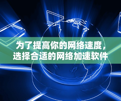 为了提高你的网络速度，选择合适的网络加速软件非常关键。以下是一些基于用户反馈的推荐，帮助你找到最适合自己的解决方案