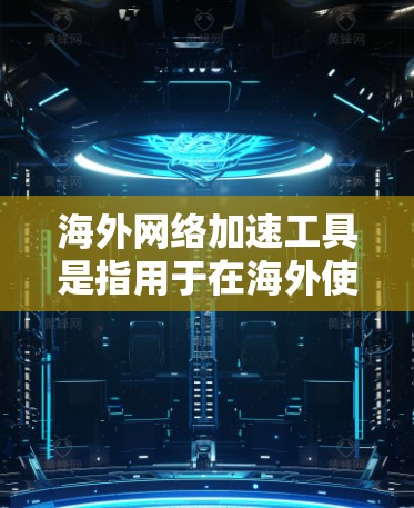 海外网络加速工具是指用于在海外使用网络的软件或工具，通常是为了优化网络性能、减少延迟或提高连接质量。以下是一些常用的海外网络加速工具推荐