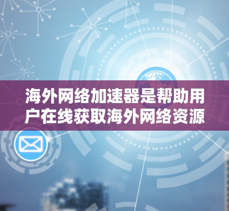海外网络加速器是帮助用户在线获取海外网络资源的工具，涵盖了VPN、游戏加速、数据备份等多种功能。以下是几种主要的海外网络加速器及其特点
