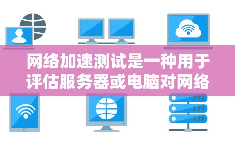 网络加速测试是一种用于评估服务器或电脑对网络性能的指标，通常涉及网页加载速度、延迟、带宽使用情况等。以下是对网络加速测试的详细分析和步骤指南