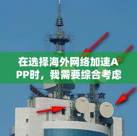在选择海外网络加速APP时,我需要综合考虑以下几个方面 在选择海外网络加速APP时,我需要综合考虑以下几个方面