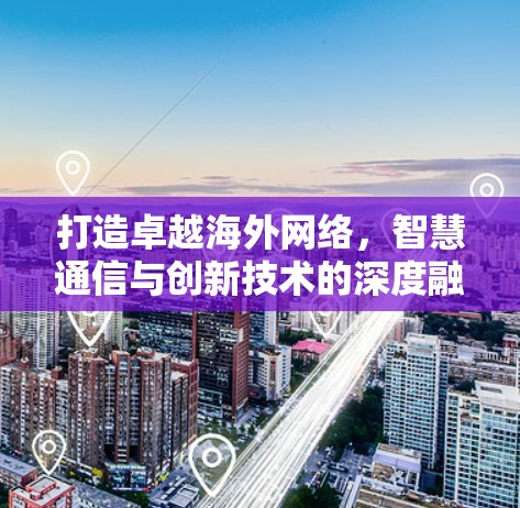打造卓越海外网络，智慧通信与创新技术的深度融合