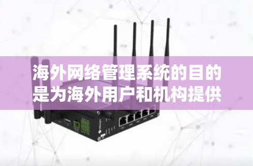 海外网络管理系统的目的是为海外用户和机构提供一个统一、安全、高效和专业的网络管理工具，以确保其海外网络的安全、可靠和合规。这些系统通常包括但不限于以下功能