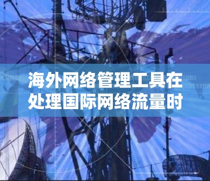海外网络管理工具在处理国际网络流量时扮演着关键角色，帮助简化地址转换、管理设备、扩展网络覆盖以及确保数据的安全性。以下是对这些工具的详细总结