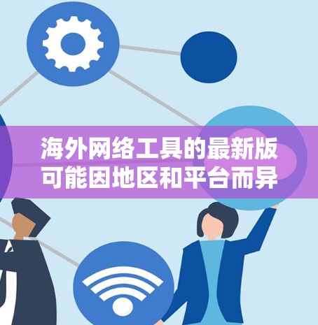 海外网络工具的最新版可能因地区和平台而异，但以下是一些常用的海外网络工具及其最新版本