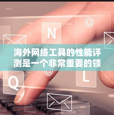 海外网络工具的性能评测是一个非常重要的领域，因为它直接影响用户体验和实际应用的效果。以下是一些常见的海外网络工具及其性能评测的情况