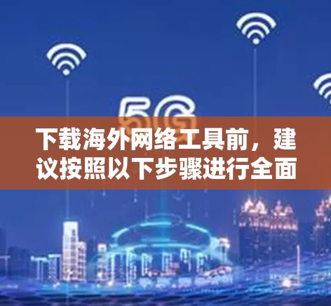下载海外网络工具前，建议按照以下步骤进行全面检查和评估