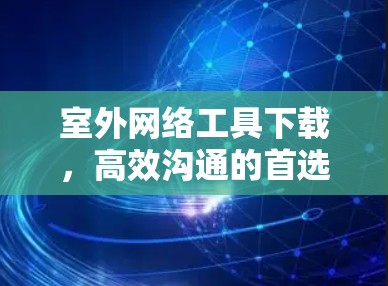 室外网络工具下载，高效沟通的首选解决方案