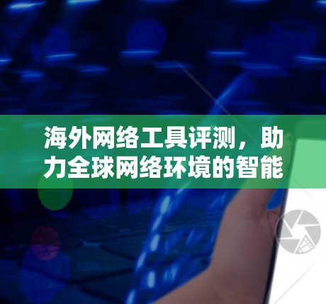 海外网络工具评测，助力全球网络环境的智能选择