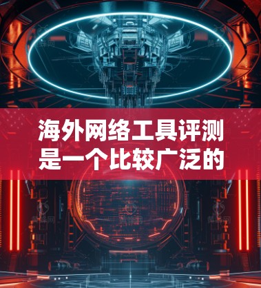 海外网络工具评测是一个比较广泛的话题，具体取决于你的使用场景和需求。以下是一些通用的海外网络工具推荐，适用于基于网络数据的收集、分析、展示和管理