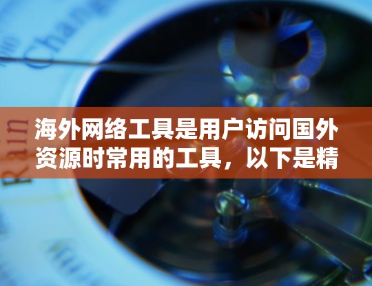 海外网络工具是用户访问国外资源时常用的工具，以下是精选的海外网络工具推荐