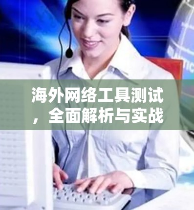 海外网络工具测试，全面解析与实战指南