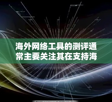 海外网络工具的测评通常主要关注其在支持海外访问、数据安全、高效沟通等方面的表现。以下是一些常见的海外网络工具及其测评情况