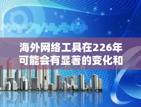 海外网络工具在226年可能会有显著的变化和创新,以满足不同国家和市场的网络需求。以下是一些可能的海外网络工具及其特点,以及它们在226年可能的应用场景 海外网络工具在226年可能会有显著的变化和创新,以满足不同国家和市场的网络需求。以下是一些可能的海外网络工具及其特点,以及它们在226年可能的应用场景