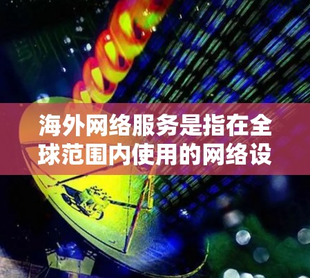海外网络服务是指在全球范围内使用的网络设备或服务，涵盖了多种类型和功能。以下是一些常见的海外网络服务类型及其特点