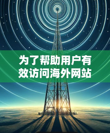 为了帮助用户有效访问海外网站，以下是分步骤的推荐和使用指南，涵盖不同需求和场景