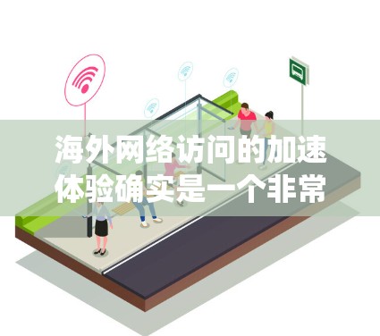 海外网络访问的加速体验确实是一个非常重要的方面,尤其是在 traveling 或商务中频繁访问国外网站时,能够有效地提升网络连接速度和用户体验非常重要。以下是一些关于海外网络访问加速体验的分享和建议 海外网络访问的加速体验确实是一个非常重要的方面,尤其是在 traveling 或商务中频繁访问国外网站时,能够有效地提升网络连接速度和用户体验非常重要。以下是一些关于海外网络访问加速体验的分享和建议