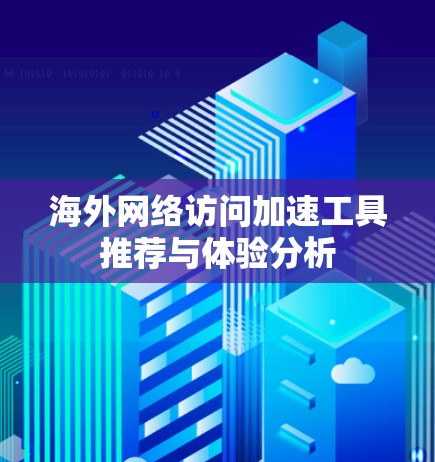 海外网络访问加速工具推荐与体验分析 海外网络访问加速工具推荐与体验分析